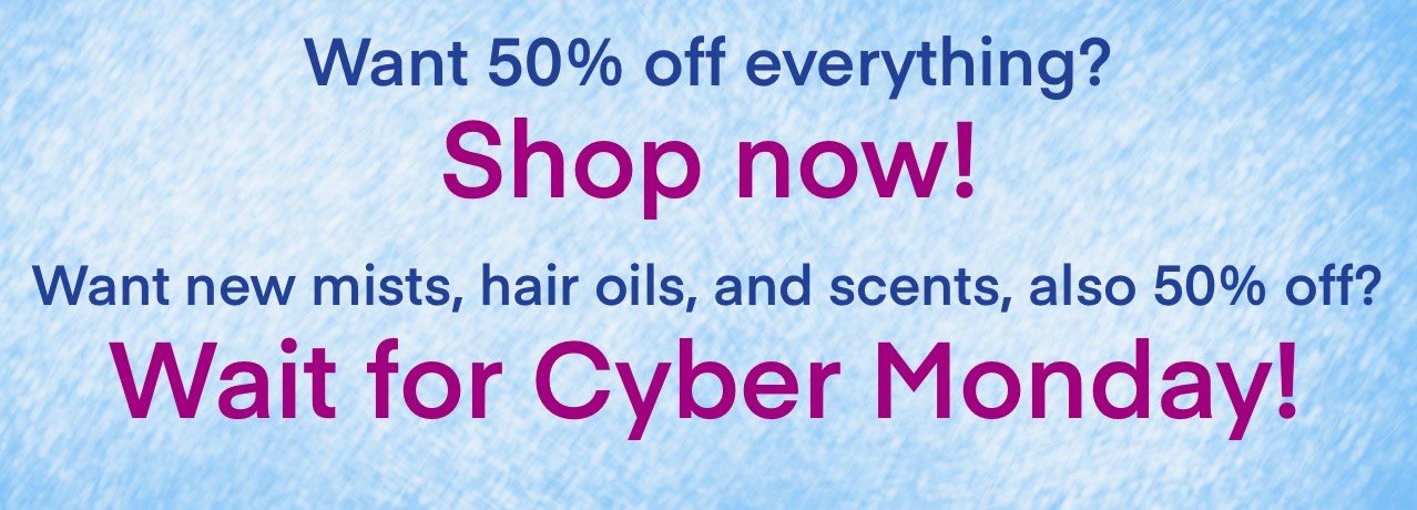 Everything is 50% off, but on Cyber Monday not only will everything be 50% off, there'll be new stuff